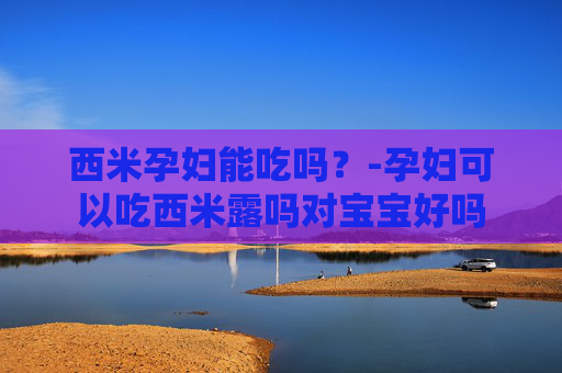 西米孕妇能吃吗？-孕妇可以吃西米露吗对宝宝好吗