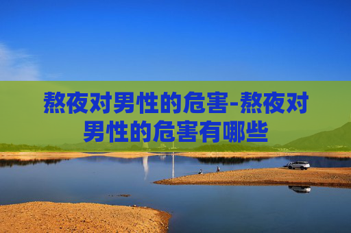 熬夜对男性的危害-熬夜对男性的危害有哪些
