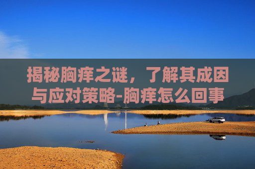 揭秘胸痒之谜，了解其成因与应对策略-胸痒怎么回事女生