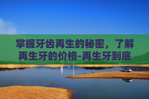 掌握牙齿再生的秘密，了解再生牙的价格-再生牙到底还要等几年