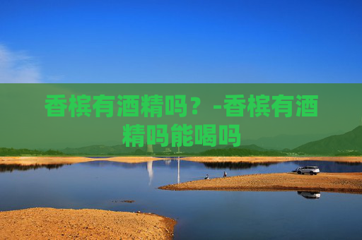 香槟有酒精吗？-香槟有酒精吗能喝吗