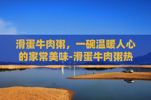 滑蛋牛肉粥，一碗温暖人心的家常美味-滑蛋牛肉粥热量