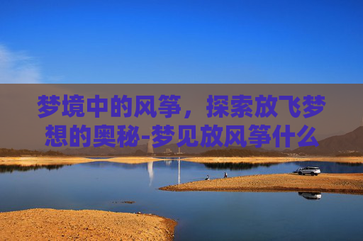 梦境中的风筝，探索放飞梦想的奥秘-梦见放风筝什么意思