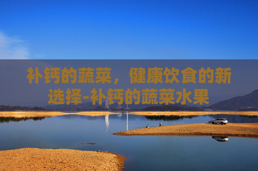 补钙的蔬菜，健康饮食的新选择-补钙的蔬菜水果