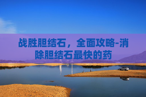 战胜胆结石，全面攻略-消除胆结石最快的药