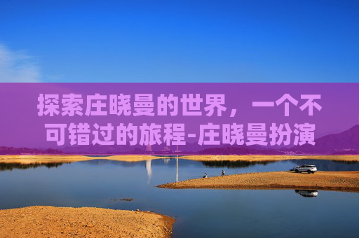 探索庄晓曼的世界，一个不可错过的旅程-庄晓曼扮演者