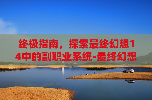 终极指南，探索最终幻想14中的副职业系统-最终幻想14副职业升级攻略