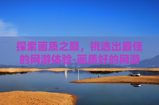 探索画质之巅，挑选出最佳的网游体验-画质好的网游推荐