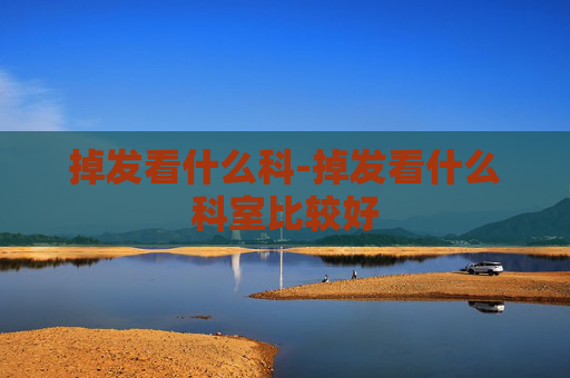 掉发看什么科-掉发看什么科室比较好