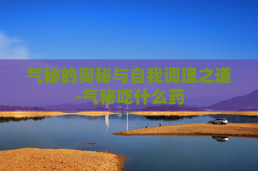 气秘的奥秘与自我调理之道-气秘吃什么药