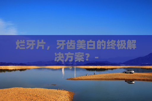 烂牙片，牙齿美白的终极解决方案？-