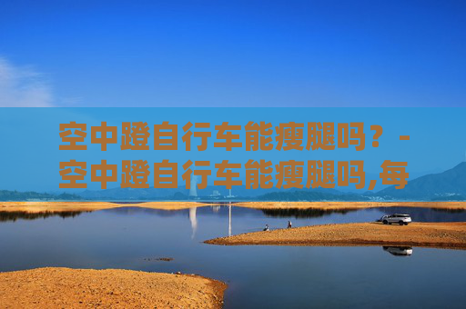空中蹬自行车能瘦腿吗？-空中蹬自行车能瘦腿吗,每天做多久效果最明显?