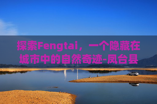 探索Fengtai，一个隐藏在城市中的自然奇迹-凤台县