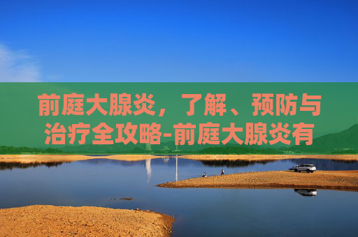 前庭大腺炎，了解、预防与治疗全攻略-前庭大腺炎有什么症状