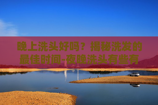 晚上洗头好吗？揭秘洗发的最佳时间-夜晚洗头有些有害健康吗