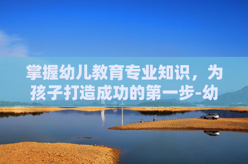 掌握幼儿教育专业知识，为孩子打造成功的第一步-幼儿教育专业知识试题及答案