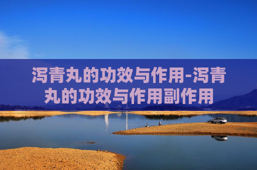 泻青丸的功效与作用-泻青丸的功效与作用副作用 泻青丸的功效与作用-泻青丸的功效与作用副作用
