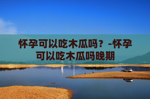 怀孕可以吃木瓜吗?-怀孕可以吃木瓜吗晚期 怀孕可以吃木瓜吗?-怀孕可以吃木瓜吗晚期