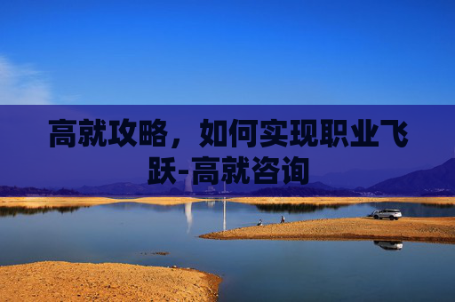 高就攻略，如何实现职业飞跃-高就咨询