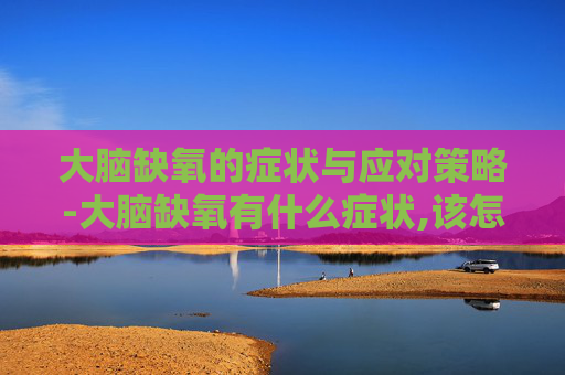 大脑缺氧的症状与应对策略-大脑缺氧有什么症状,该怎么缓解和预防? 大脑缺氧的症状与应对策略-大脑缺氧有什么症状,该怎么缓解和预防?
