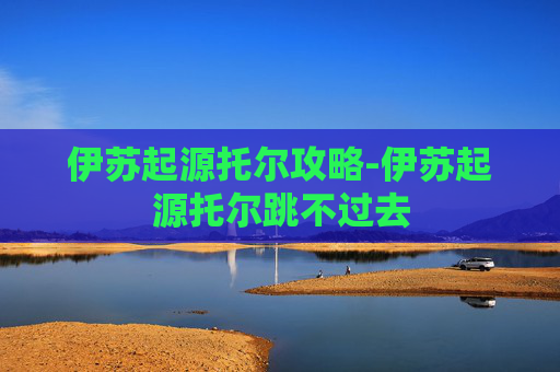 伊苏起源托尔攻略-伊苏起源托尔跳不过去