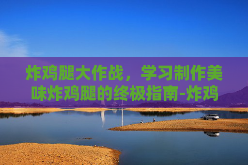炸鸡腿大作战，学习制作美味炸鸡腿的终极指南-炸鸡腿新手必学技巧