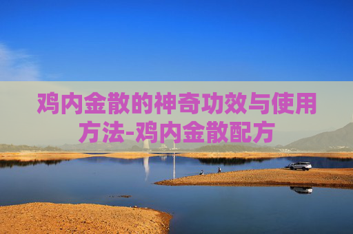 鸡内金散的神奇功效与使用方法-鸡内金散配方
