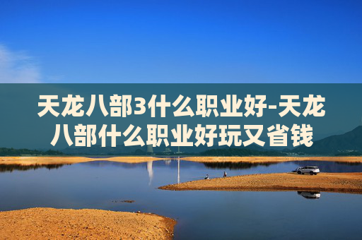 天龙八部3什么职业好-天龙八部什么职业好玩又省钱