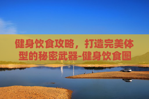 健身饮食攻略，打造完美体型的秘密武器-健身饮食图片