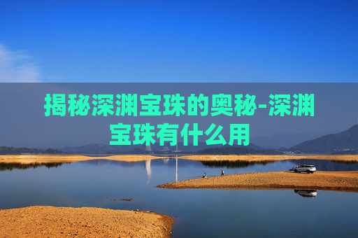 揭秘深渊宝珠的奥秘-深渊宝珠有什么用
