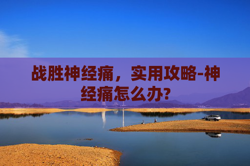 战胜神经痛，实用攻略-神经痛怎么办?