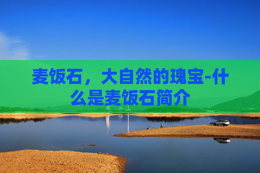 麦饭石,大自然的瑰宝-什么是麦饭石简介 麦饭石,大自然的瑰宝-什么是麦饭石简介
