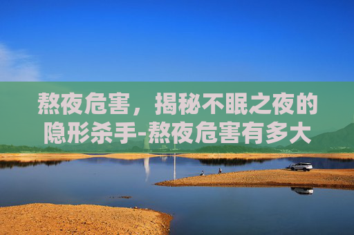 熬夜危害，揭秘不眠之夜的隐形杀手-熬夜危害有多大
