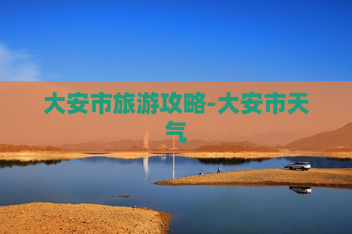 大安市旅游攻略-大安市天气