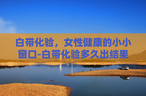 白带化验，女性健康的小小窗口-白带化验多久出结果