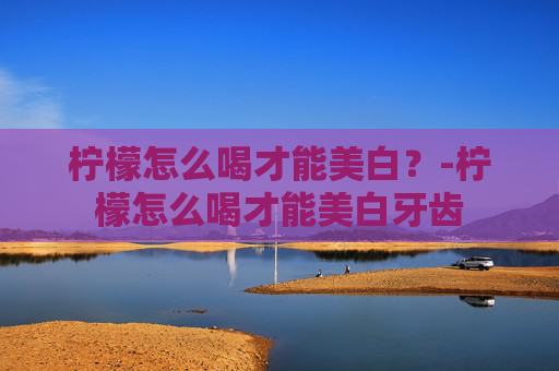 柠檬怎么喝才能美白？-柠檬怎么喝才能美白牙齿