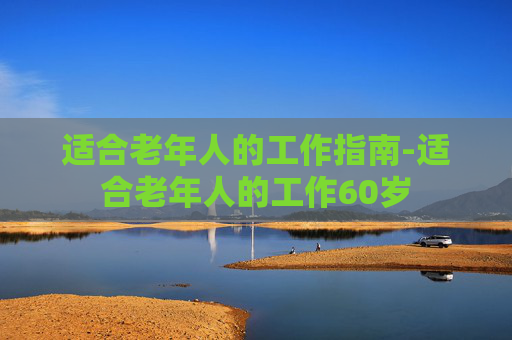 适合老年人的工作指南-适合老年人的工作60岁