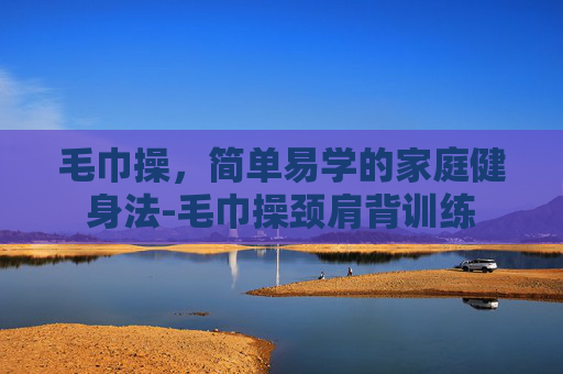 毛巾操，简单易学的家庭健身法-毛巾操颈肩背训练