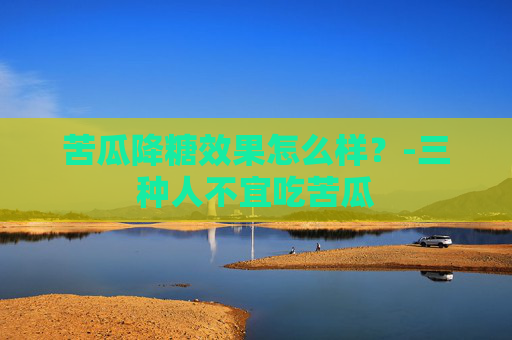 苦瓜降糖效果怎么样？-三种人不宜吃苦瓜