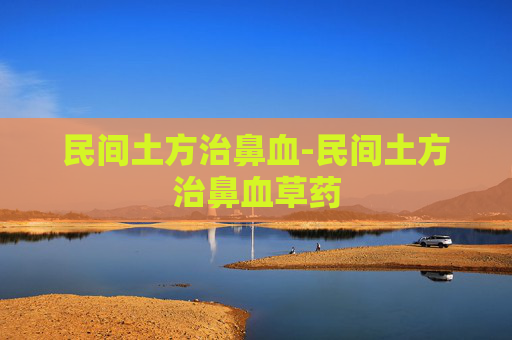 民间土方治鼻血-民间土方治鼻血草药