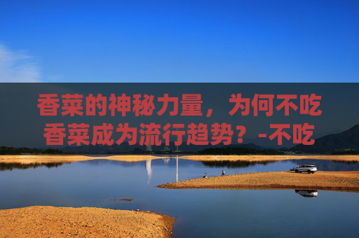香菜的神秘力量，为何不吃香菜成为流行趋势？-不吃香菜指什么女人