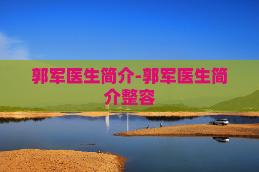 郭军医生简介-郭军医生简介整容