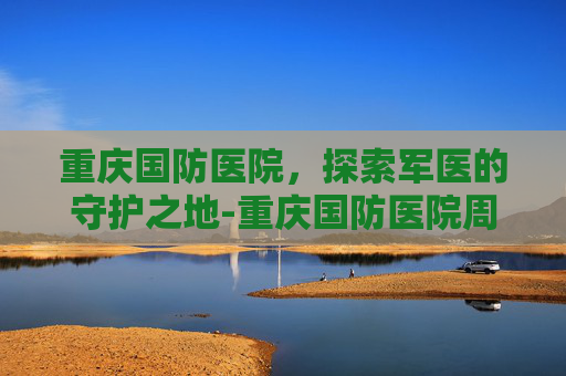 重庆国防医院，探索军医的守护之地-重庆国防医院周益春挂号