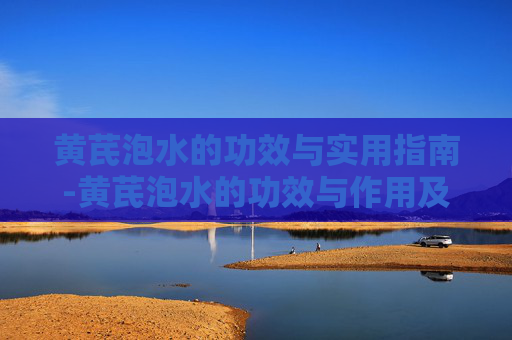 黄芪泡水的功效与实用指南-黄芪泡水的功效与作用及禁忌 黄芪泡水的功效与实用指南-黄芪泡水的功效与作用及禁忌