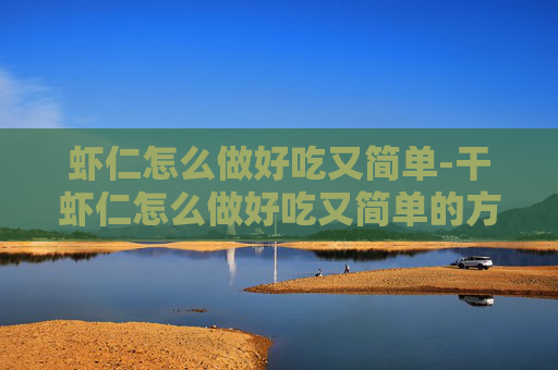 虾仁怎么做好吃又简单-干虾仁怎么做好吃又简单的方法