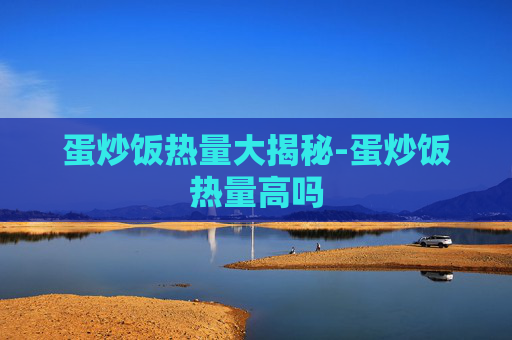 蛋炒饭热量大揭秘-蛋炒饭热量高吗