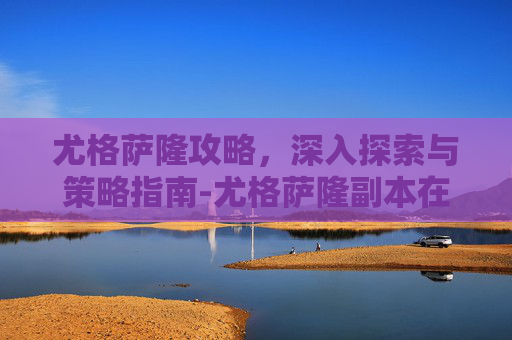 尤格萨隆攻略，深入探索与策略指南-尤格萨隆副本在哪