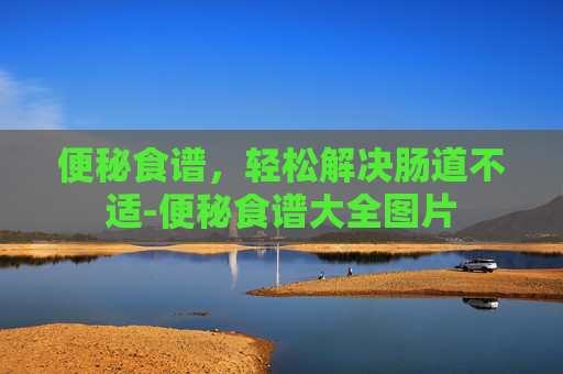 便秘食谱,轻松解决肠道不适-便秘食谱大全图片 便秘食谱,轻松解决肠道不适-便秘食谱大全图片