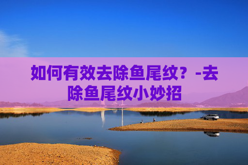 如何有效去除鱼尾纹?-去除鱼尾纹小妙招 如何有效去除鱼尾纹?-去除鱼尾纹小妙招