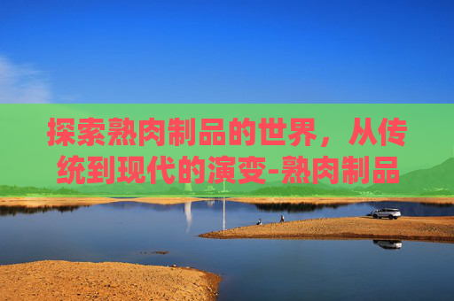 探索熟肉制品的世界，从传统到现代的演变-熟肉制品执行标准